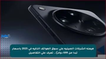 هيمنة الشركات الصينية على سوق الهواتف الذكية في 2025 بأسعار تبدأ من 699 دولارًا.. تعرف على التفاصيل
